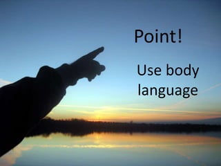 Point!
Use body
language
 