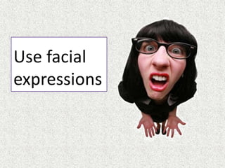 Use facial
expressions
 