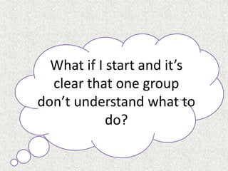 What if I start and it’s
clear that one group
don’t understand what to
do?
 