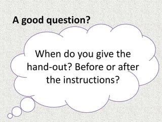 When do you give the
hand-out? Before or after
the instructions?
A good question?
 