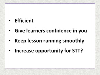 • Efficient
• Give learners confidence in you
• Keep lesson running smoothly
• Increase opportunity for STT?
 