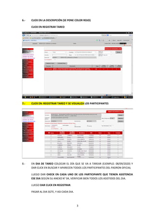 3
6.- CLICK EN LA DESCRIPCIÓN (SE PONE COLOR ROJO)
CLICK EN REGISTRAR TAREO
7.- CLICK EN: REGISTRAR TAREO Y SE VISUALIZA LOS PARTICIPANTES
8.- EN DIA DE TAREO COLOCAR EL DÍA QUE SE VA A TAREAR (EJEMPLO. 08/09/2020) Y
DAR CLICK EN BUSCAR Y APARECEN TODOS LOS PARTICIPANTES DEL PADRON OFICIAL
LUEGO DAR CHECK EN CADA UNO DE LOS PARTICIPANTE QUE TIENEN ASISTENCIA
ESE DIA SEGÚN SU ANEXO N° 04, VERIFICAR BIEN TODOS LOS ASISTIDOS DEL DIA.
LUEGO DAR CLICK EN REGISTRAR.
PASAR AL DIA SGTE, Y ASI CADA DIA.
 