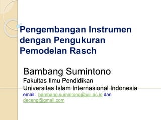 Pengembangan Instrumen
dengan Pengukuran
Pemodelan Rasch
Bambang Sumintono
Fakultas Ilmu Pendidikan
Universitas Islam Internasional Indonesia
email: bambang.sumintono@uiii.ac.id dan
deceng@gmail.com
 