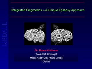 MMEEDDAALLLL 
Integrated Diagnostics – A Unique Epilepsy Approach 
DDrr.. RRaammaa KKrriisshhnnaann 
Consultant Radiologist 
Medall Health Care Private Limited 
Chennai 
 