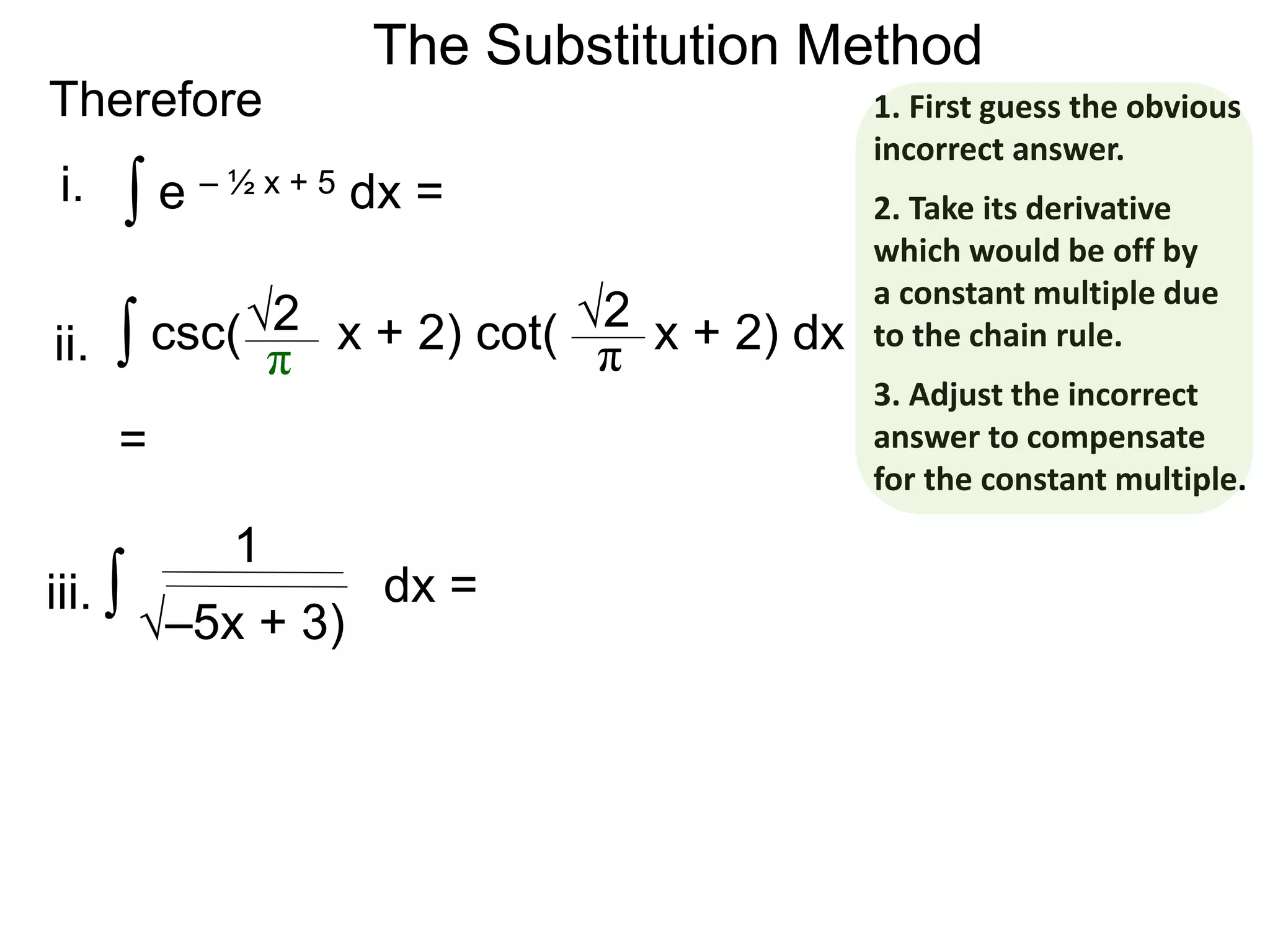 The Substitution Method
Therefore
∫ e – ½ x + 5 dx =
∫ csc( x + 2) cot( x + 2) dx√2
π
√2
π
=
∫ dx =
1
i.
ii.
iii.
√–5x + 3)
1. First guess the obvious
incorrect answer.
2. Take its derivative
which would be off by
a constant multiple due
to the chain rule.
3. Adjust the incorrect
answer to compensate
for the constant multiple.
 