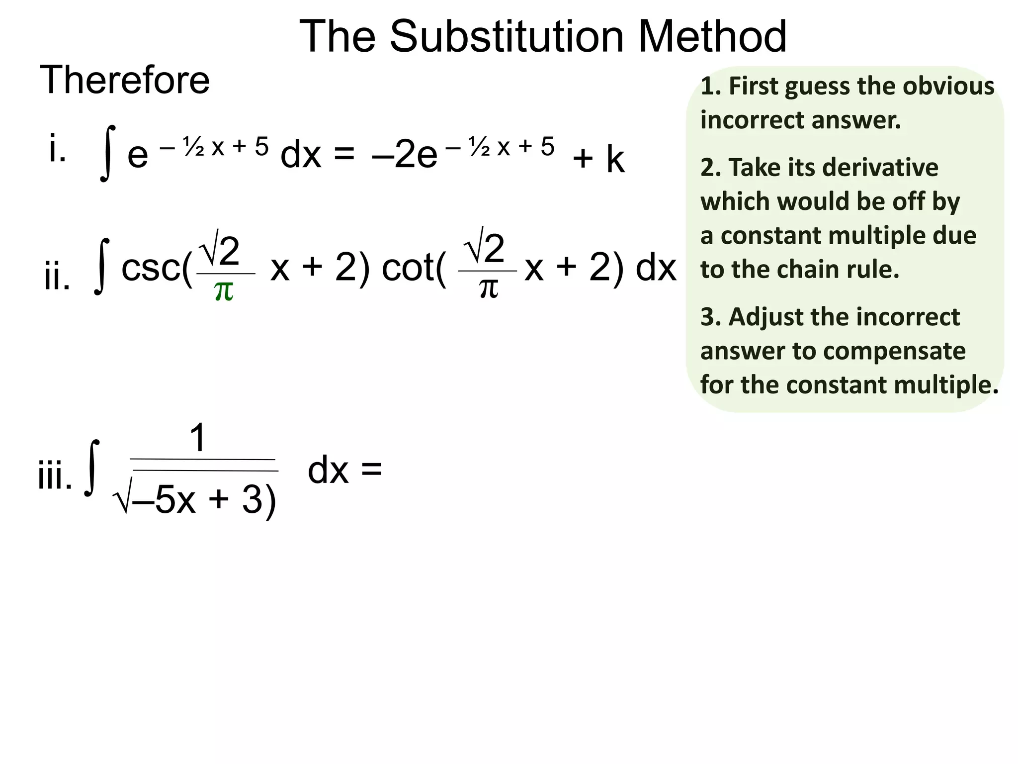 The Substitution Method
Therefore
∫ e – ½ x + 5 dx = –2e – ½ x + 5
∫ csc( x + 2) cot( x + 2) dx√2
π
√2
π
+ k
∫ dx =
1
i.
ii.
iii.
√–5x + 3)
1. First guess the obvious
incorrect answer.
2. Take its derivative
which would be off by
a constant multiple due
to the chain rule.
3. Adjust the incorrect
answer to compensate
for the constant multiple.
 