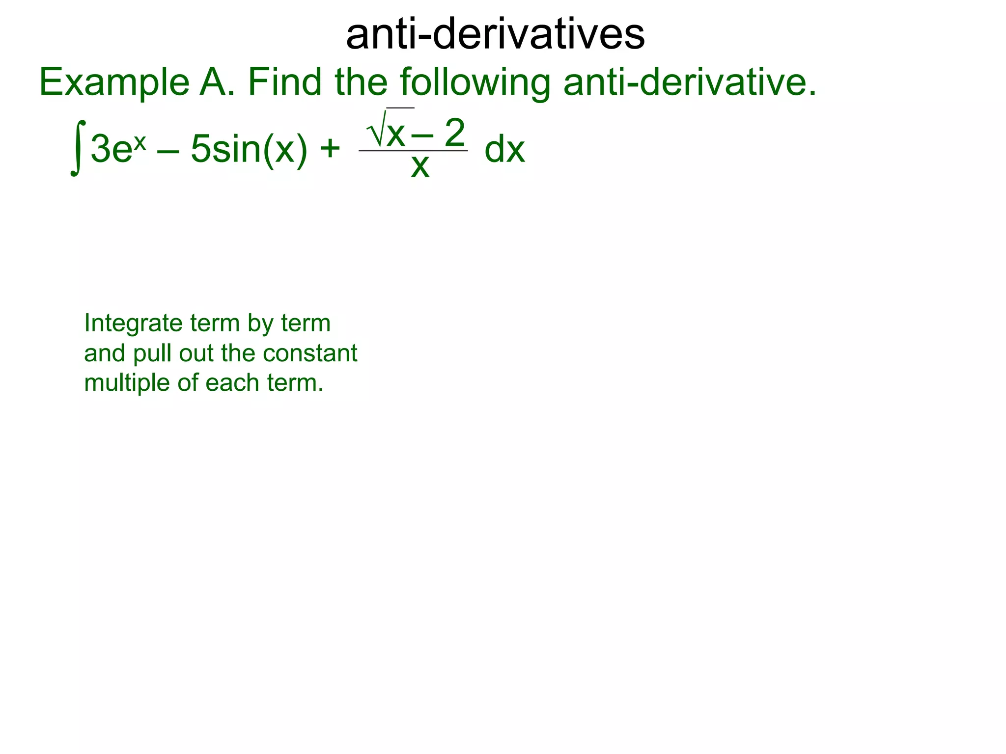 anti-derivatives
Example A. Find the following anti-derivative.
∫3ex – 5sin(x) + x
√x – 2 dx
Integrate term by term
and pull out the constant
multiple of each term.
 