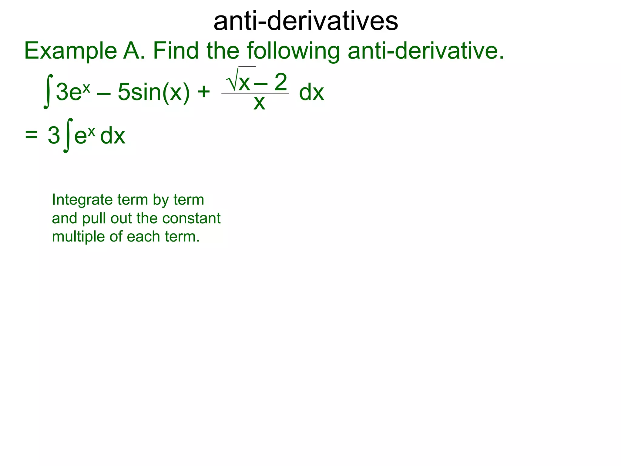 anti-derivatives
Example A. Find the following anti-derivative.
∫3ex – 5sin(x) + x
√x – 2
= ∫3 ex dx
dx
Integrate term by term
and pull out the constant
multiple of each term.
 
