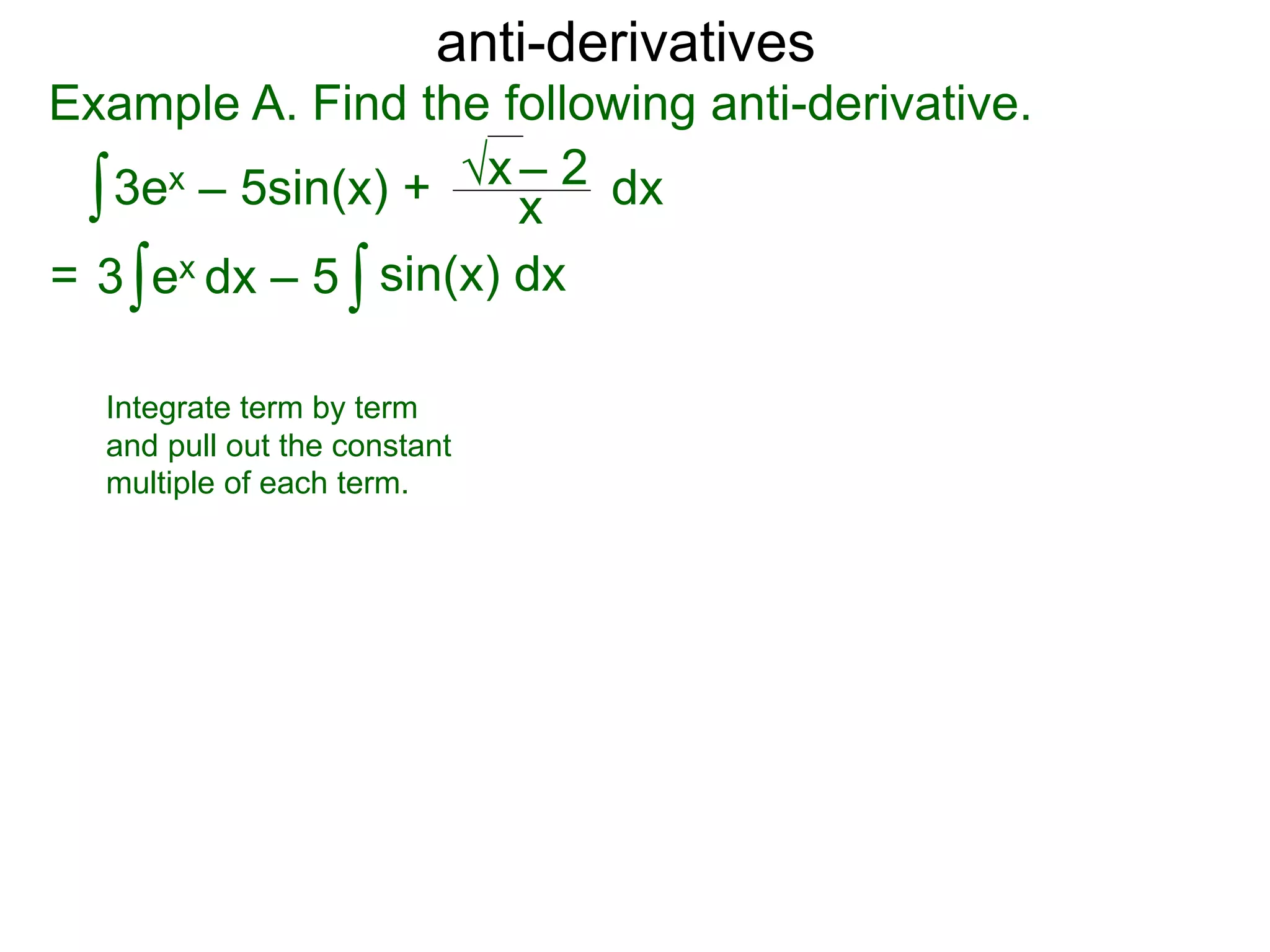 anti-derivatives
Example A. Find the following anti-derivative.
∫3ex – 5sin(x) + x
√x – 2
= ∫3 ex dx – 5 ∫ sin(x) dx
dx
Integrate term by term
and pull out the constant
multiple of each term.
 