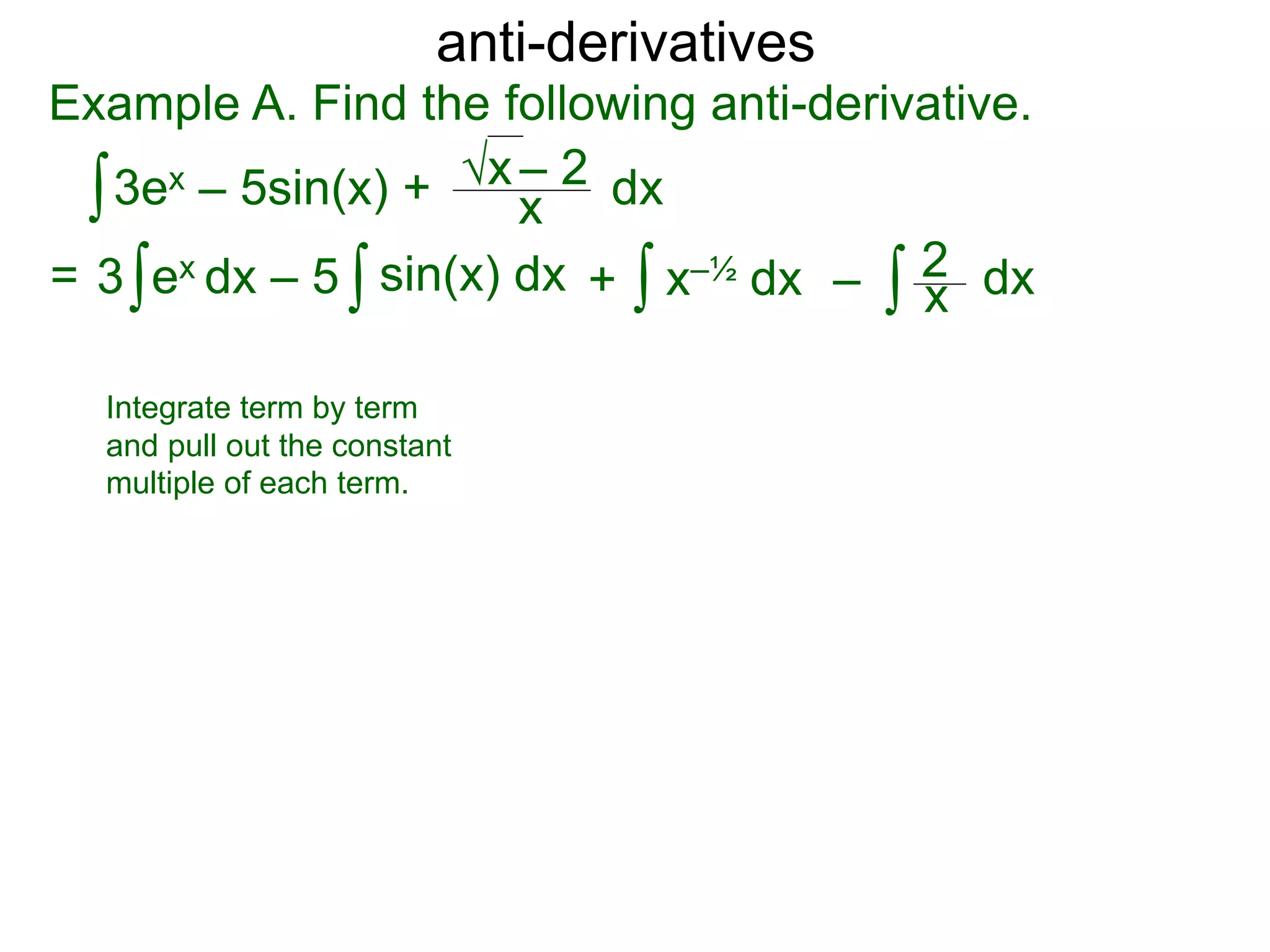 anti-derivatives
Example A. Find the following anti-derivative.
∫3ex – 5sin(x) + x
√x – 2
= ∫3 ex dx – 5 x–½ dx∫ dx∫ ∫ x
2sin(x) dx + –
dx
Integrate term by term
and pull out the constant
multiple of each term.
 