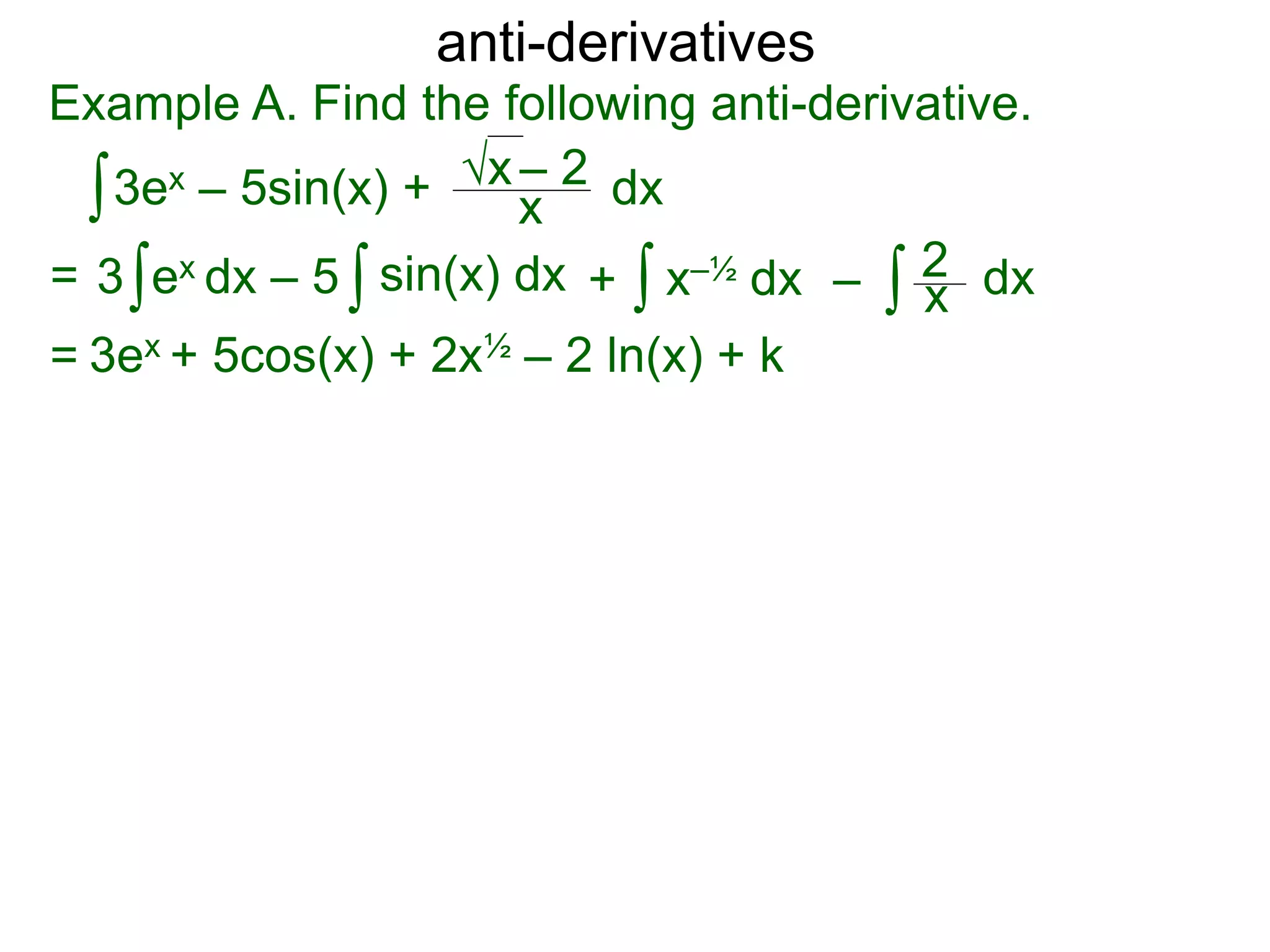 anti-derivatives
Example A. Find the following anti-derivative.
∫3ex – 5sin(x) + x
√x – 2
= ∫3 ex dx – 5 x–½ dx∫ dx∫ ∫ x
2sin(x) dx + –
= 3ex + 5cos(x) + 2x½ – 2 ln(x) + k
dx
 