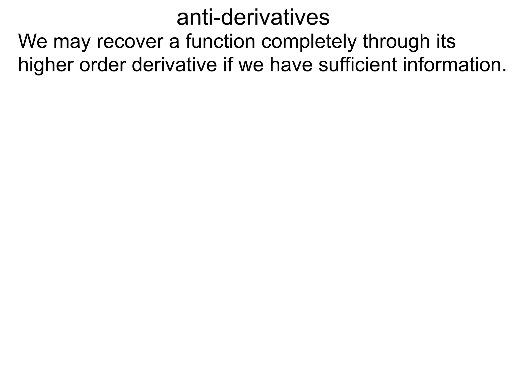 anti-derivatives
We may recover a function completely through its
higher order derivative if we have sufficient information.
 