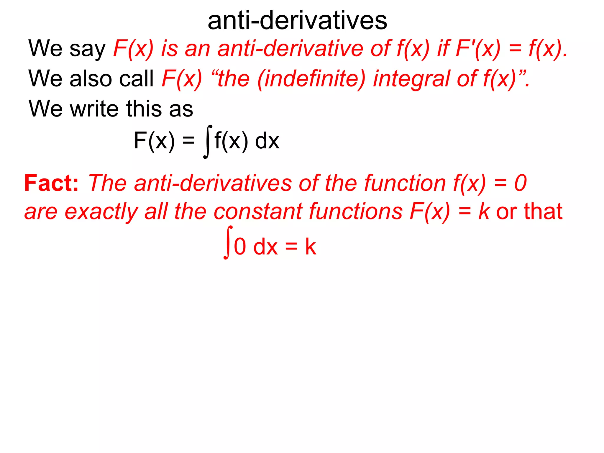 We say F(x) is an anti-derivative of f(x) if F'(x) = f(x).
anti-derivatives
We write this as
∫f(x) dxF(x) =
We also call F(x) “the (indefinite) integral of f(x)”.
∫0 dx = k
Fact: The anti-derivatives of the function f(x) = 0
are exactly all the constant functions F(x) = k or that
 