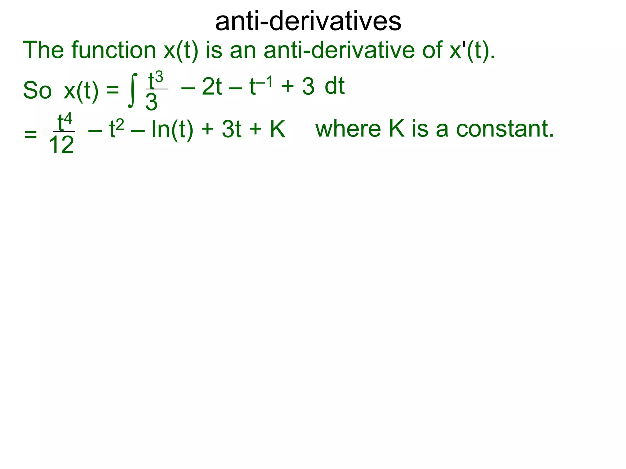 anti-derivatives
The function x(t) is an anti-derivative of x'(t).
So x(t) =
=
∫ dtt3
3
– 2t – t–1 + 3
t4
12
– t2 – ln(t) + 3t + K where K is a constant.
 