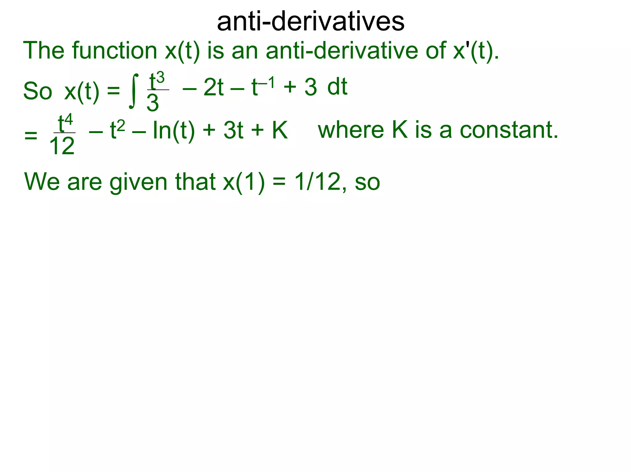 anti-derivatives
The function x(t) is an anti-derivative of x'(t).
So x(t) =
=
∫ dtt3
3
– 2t – t–1 + 3
t4
12
– t2 – ln(t) + 3t + K
We are given that x(1) = 1/12, so
where K is a constant.
 