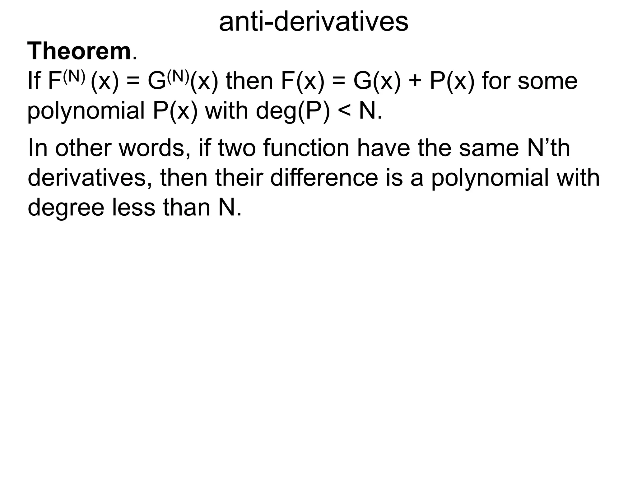 anti-derivatives
In other words, if two function have the same N’th
derivatives, then their difference is a polynomial with
degree less than N.
Theorem.
If F(N) (x) = G(N)(x) then F(x) = G(x) + P(x) for some
polynomial P(x) with deg(P) < N.
 