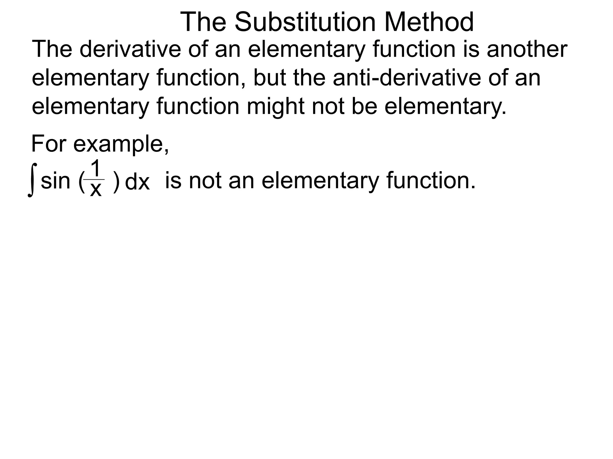 The Substitution Method
For example,
The derivative of an elementary function is another
elementary function, but the anti-derivative of an
elementary function might not be elementary.
∫sin ( )x
1
dx is not an elementary function.
 