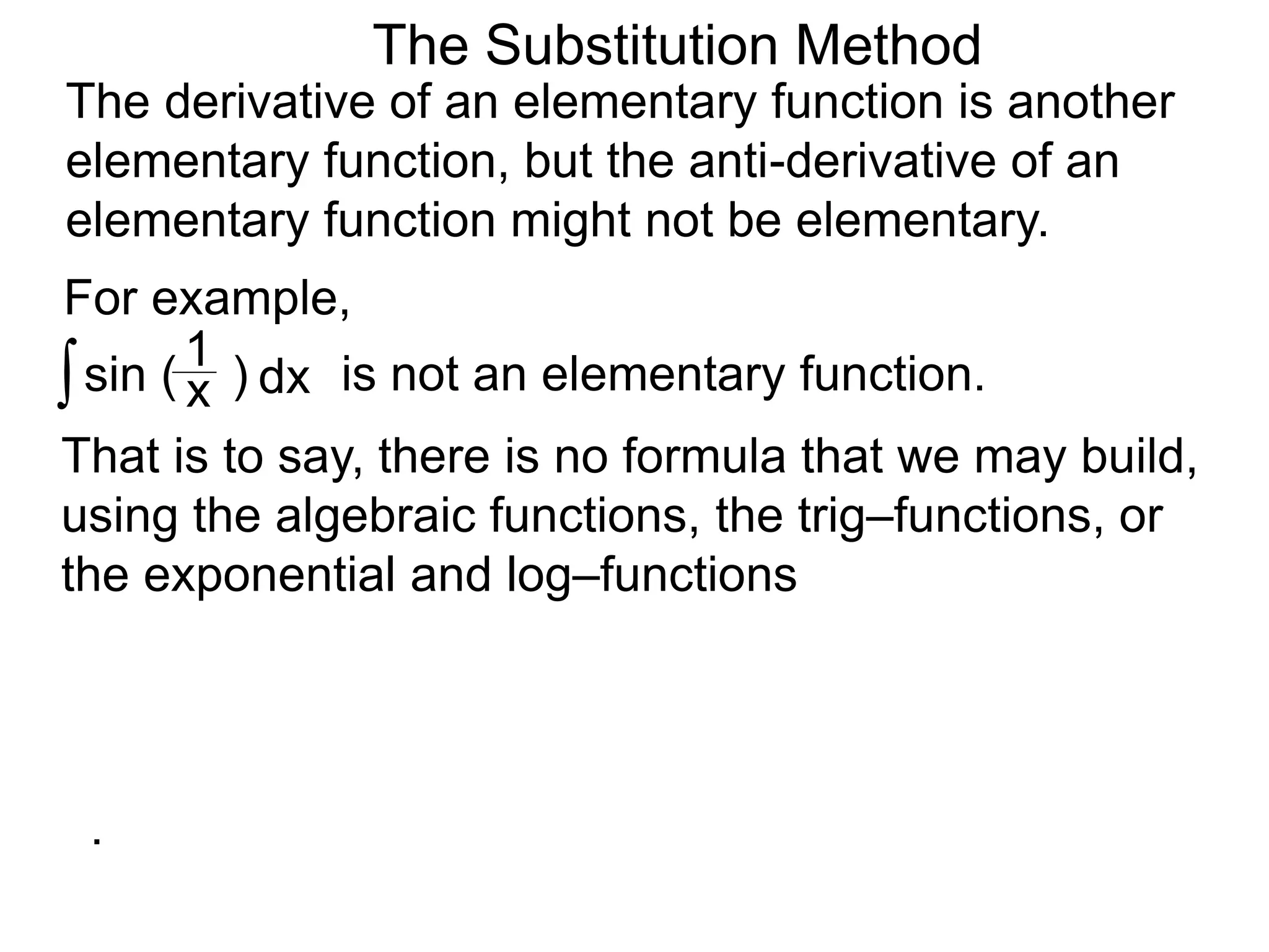 The Substitution Method
For example,
The derivative of an elementary function is another
elementary function, but the anti-derivative of an
elementary function might not be elementary.
∫sin ( )x
1
dx is not an elementary function.
That is to say, there is no formula that we may build,
using the algebraic functions, the trig–functions, or
the exponential and log–functions
.
 