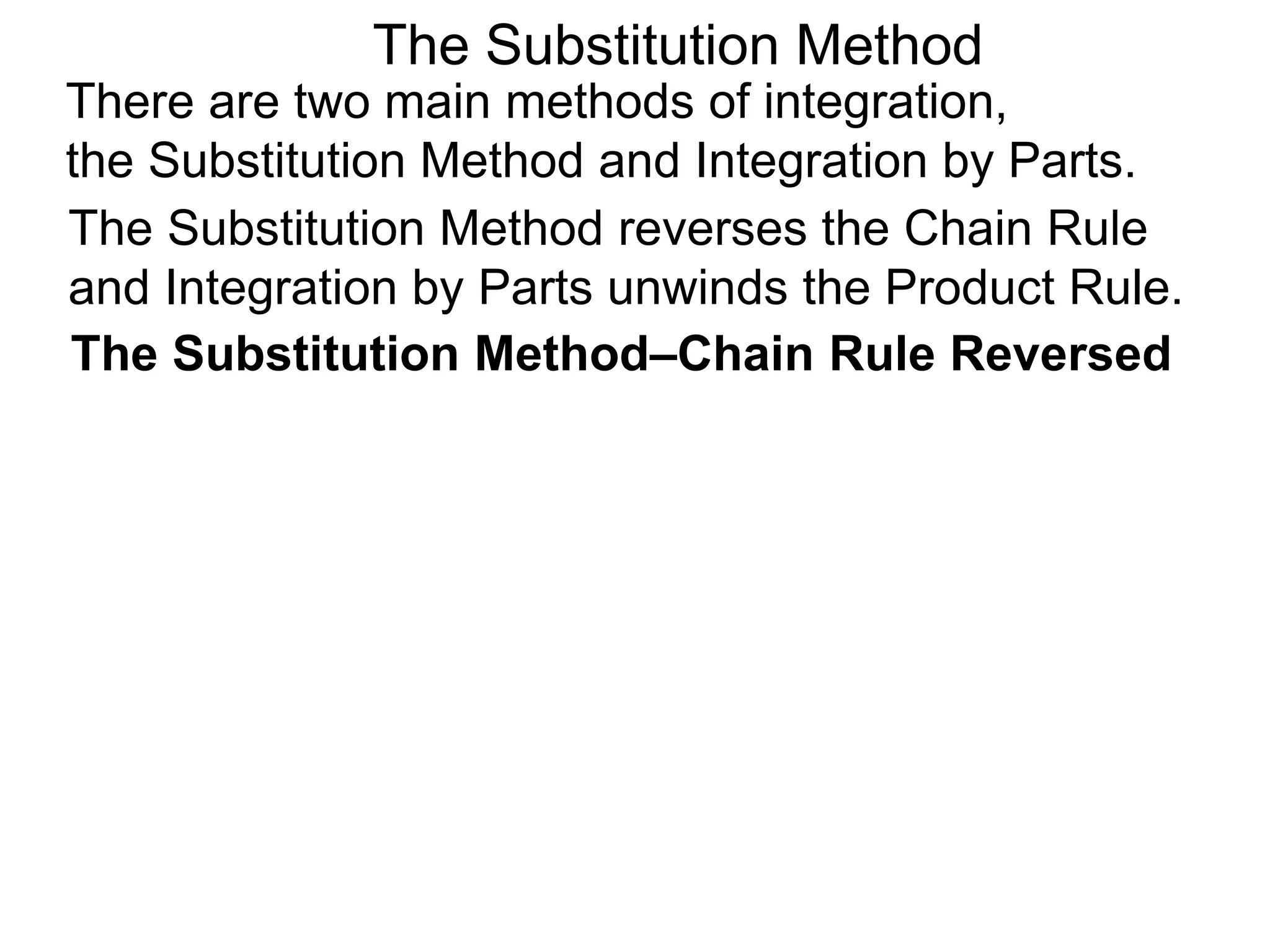 The Substitution Method
There are two main methods of integration,
the Substitution Method and Integration by Parts.
The Substitution Method reverses the Chain Rule
and Integration by Parts unwinds the Product Rule.
The Substitution Method–Chain Rule Reversed
 