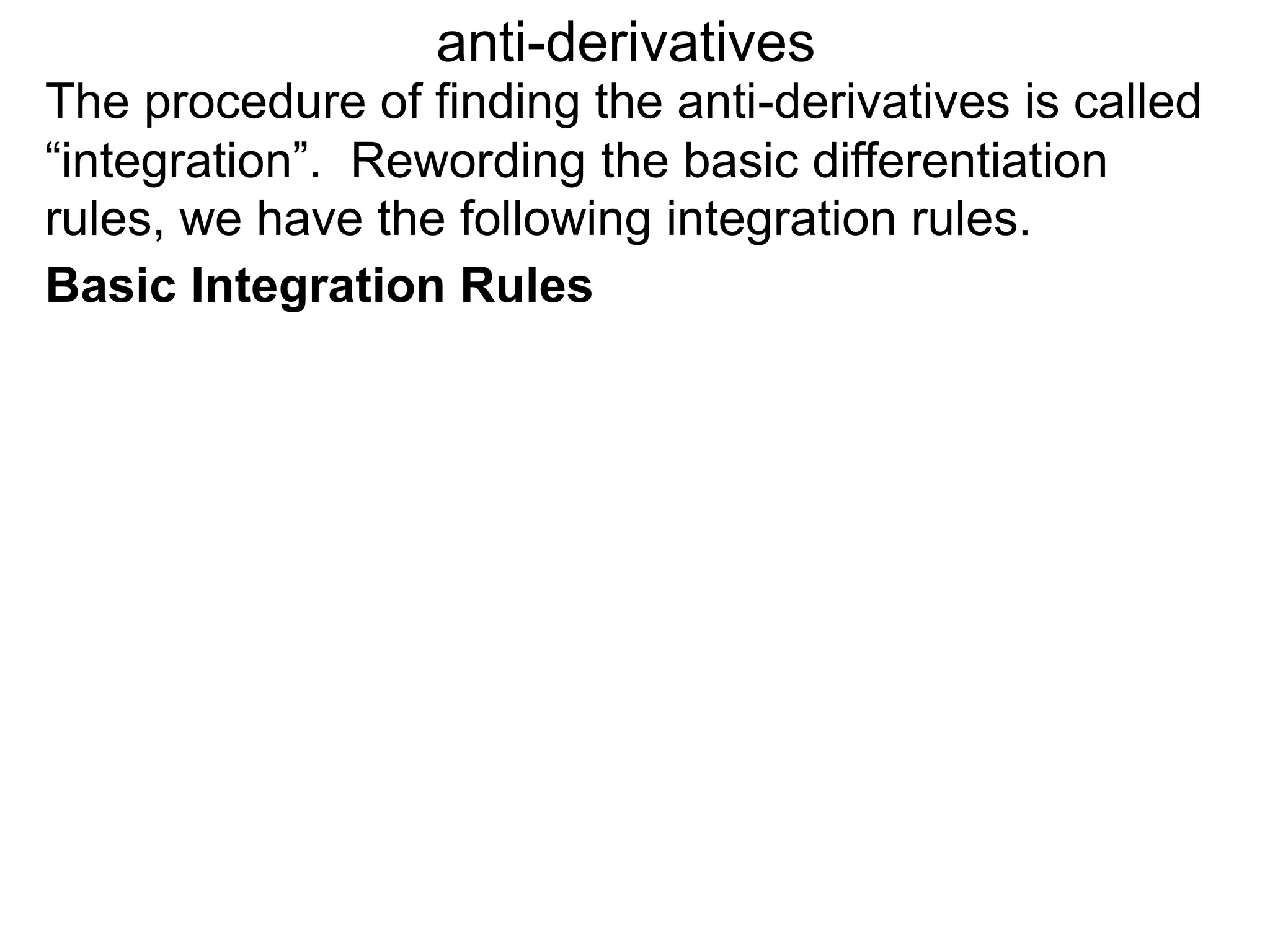 The procedure of finding the anti-derivatives is called
“integration”. Rewording the basic differentiation
rules, we have the following integration rules.
anti-derivatives
Basic Integration Rules
 