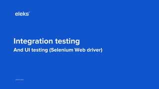 eleks.comeleks.com
Integration testing
And UI testing (Selenium Web driver)
 