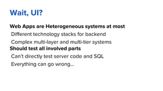 Wait, UI?
Web Apps are Heterogeneous systems at most
Different technology stacks for backend
Complex multi-layer and multi-tier systems
Should test all involved parts
Can’t directly test server code and SQL
Everything can go wrong...
 