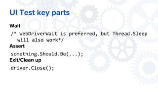 UI Test key parts
Wait
/* WebDriverWait is preferred, but Thread.Sleep
will also work*/
Assert
something.Should.Be(...);
Exit/Clean up
driver.Close();
 