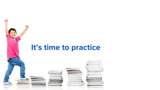 It’s time to practice
 