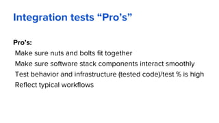 Integration tests “Pro’s”
Pro’s:
Make sure nuts and bolts fit together
Make sure software stack components interact smoothly
Test behavior and infrastructure (tested code)/test % is high
Reflect typical workflows
 