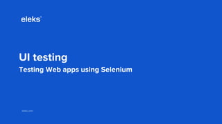 eleks.comeleks.com
UI testing
Testing Web apps using Selenium
 