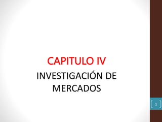 CAPITULO IV
INVESTIGACIÓN DE
MERCADOS
1
 