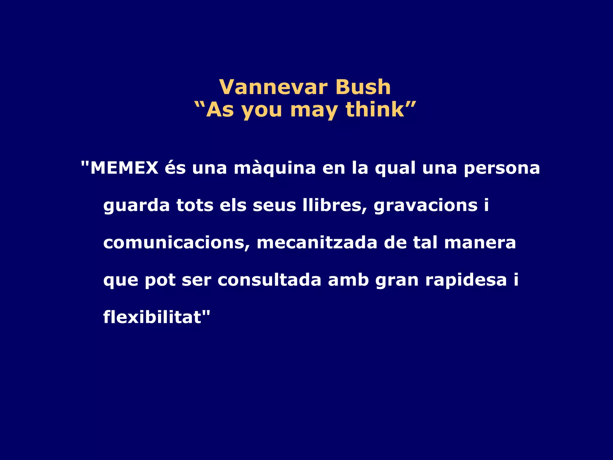 Vannevar Bush “As you may think” "MEMEX és una màquina en la qual una persona guarda tots els seus llibres, gravacions i comunicacions, mecanitzada de tal manera que pot ser consultada amb gran rapidesa i flexibilitat" 