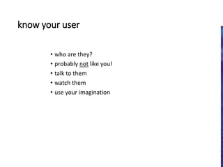 know your user
• who are they?
• probably not like you!
• talk to them
• watch them
• use your imagination
 