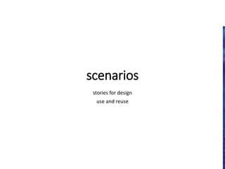scenarios
stories for design
use and reuse
 