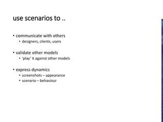 use scenarios to ..
• communicate with others
• designers, clients, users
• validate other models
• ‘play’ it against other models
• express dynamics
• screenshots – appearance
• scenario – behaviour
 