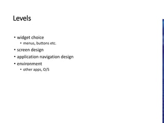 Levels
• widget choice
• menus, buttons etc.
• screen design
• application navigation design
• environment
• other apps, O/S
 