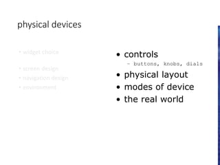 physical devices
• widget choice
• screen design
• navigation design
• environment
• controls
– buttons, knobs, dials
• physical layout
• modes of device
• the real world
 
