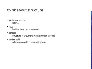 think about structure
• within a screen
• later ...
• local
• looking from this screen out
• global
• structure of site, movement between screens
• wider still
• relationship with other applications
 