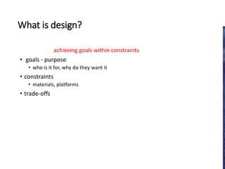 What is design?
achieving goals within constraints
• goals - purpose
• who is it for, why do they want it
• constraints
• materials, platforms
• trade-offs
 