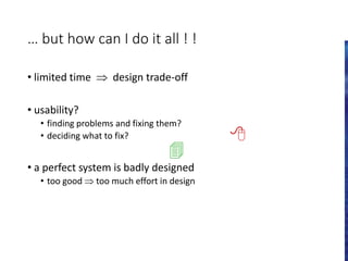… but how can I do it all ! !
• limited time  design trade-off
• usability?
• finding problems and fixing them?
• deciding what to fix?
• a perfect system is badly designed
• too good  too much effort in design


 
