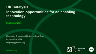 www.ktn-uk.org
Chemistry & Industrial Biotechnology Team
Innovate UK KTN
enquires@ktn-uk.org
UK Catalysis:
Innovation opportunities for an enabling
technology
September 2021
 