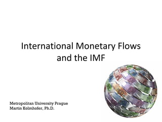 International Monetary Flows
and the IMF
Metropolitan University Prague
Martin Kolmhofer, Ph.D.
 