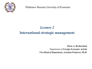 Plekhanov Russian University of Economic
Lecture 2
International strategic management
Elena A. Rozhanskaia
Department of Foreign Economic Activity
Vice-Head of Department, Assistant Professor, Ph.D.
 