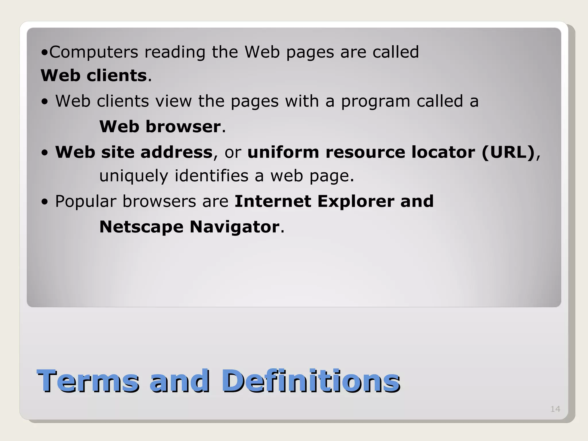 Terms and Definitions Computers reading the Web pages are called  Web clients .  Web clients view the pages with a program called a Web browser .  Web site address , or  uniform resource locator (URL) ,  uniquely identifies a web page. Popular browsers are  Internet Explorer and  Netscape Navigator .  