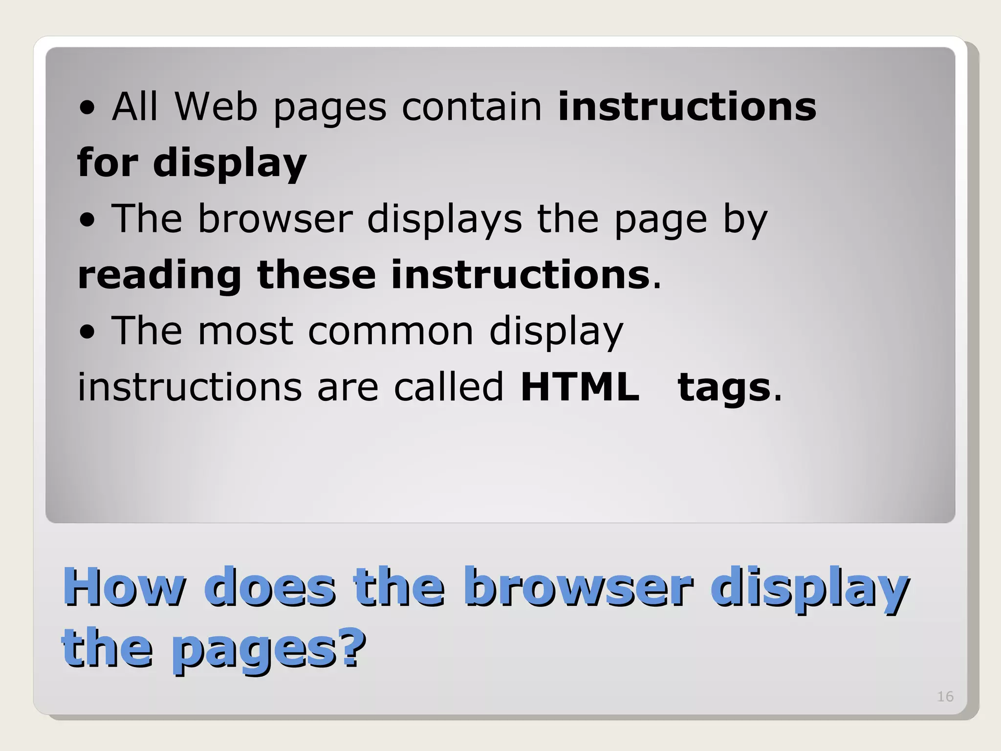 How does the browser display the pages? All Web pages contain  instructions  for display   The browser displays the page by  reading these instructions .  The most common display  instructions are called  HTML  tags .  
