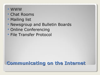 Communicating on the Internet WWW Chat Rooms Mailing list Newsgroup and Bulletin Boards Online Conferencing File Transfer Protocol 