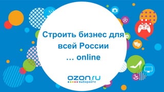 © OZON.ru 1
Строить бизнес для
всей России
… online
 