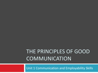 THE PRINCIPLES OF GOOD
COMMUNICATION
Unit 1 Communication and Employability Skills
 