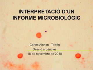 INTERPRETACIÓ D’UN
INFORME MICROBIOLÒGIC
Carles Alonso i Tarrés
Sessió urgències
18 de novembre de 2010
 