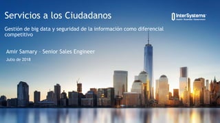 Amir Samary – Senior Sales Engineer
Julio de 2018
Servicios a los Ciudadanos
Gestión de big data y seguridad de la información como diferencial
competitivo
 